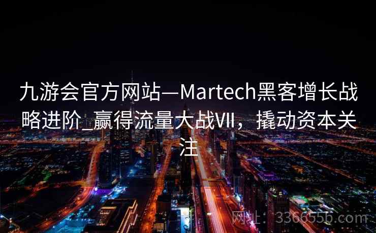 九游会官方网站—Martech黑客增长战略进阶_赢得流量大战Ⅶ，撬动资本关注
