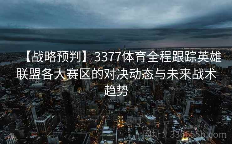 【战略预判】3377体育全程跟踪英雄联盟各大赛区的对决动态与未来战术趋势 【战略预判】3377体育全程跟踪英雄联盟各大赛区的对决动态与未来战术趋势