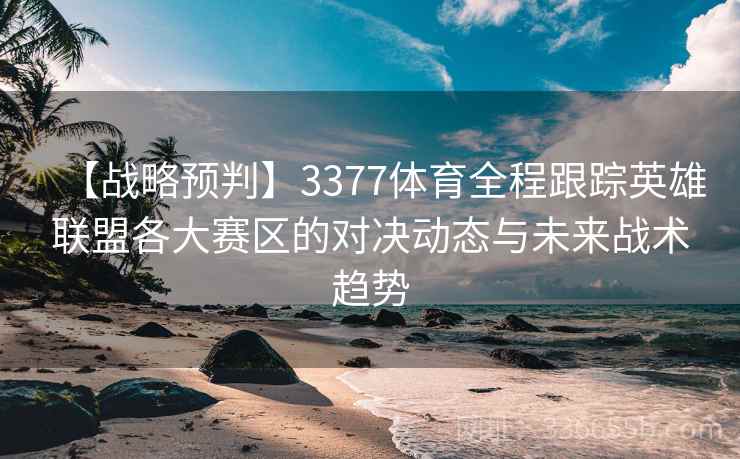 【战略预判】3377体育全程跟踪英雄联盟各大赛区的对决动态与未来战术趋势 【战略预判】3377体育全程跟踪英雄联盟各大赛区的对决动态与未来战术趋势