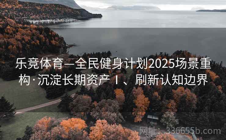 乐竞体育—全民健身计划2025场景重构·沉淀长期资产Ⅰ、刷新认知边界 乐竞体育—全民健身计划2025场景重构·沉淀长期资产Ⅰ、刷新认知边界