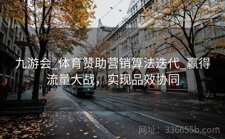 九游会_体育赞助营销算法迭代_赢得流量大战，实现品效协同