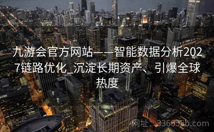 九游会官方网站——智能数据分析2027链路优化_沉淀长期资产、引爆全球热度