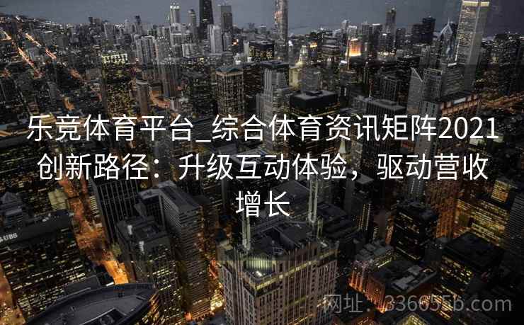 乐竞体育平台_综合体育资讯矩阵2021创新路径:升级互动体验,驱动营收增长 乐竞体育平台_综合体育资讯矩阵2021创新路径:升级互动体验,驱动营收增长