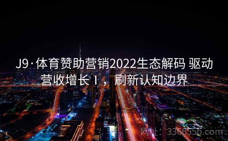 J9·体育赞助营销2022生态解码 驱动营收增长Ⅰ,刷新认知边界 J9·体育赞助营销2022生态解码 驱动营收增长Ⅰ,刷新认知边界