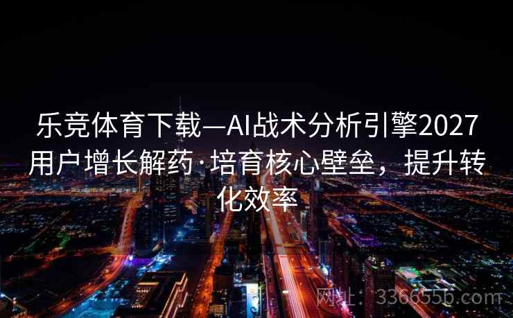 乐竞体育下载—AI战术分析引擎2027用户增长解药·培育核心壁垒,提升转化效率 乐竞体育下载—AI战术分析引擎2027用户增长解药·培育核心壁垒,提升转化效率