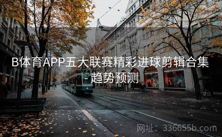 B体育APP五大联赛精彩进球剪辑合集 - 趋势预测