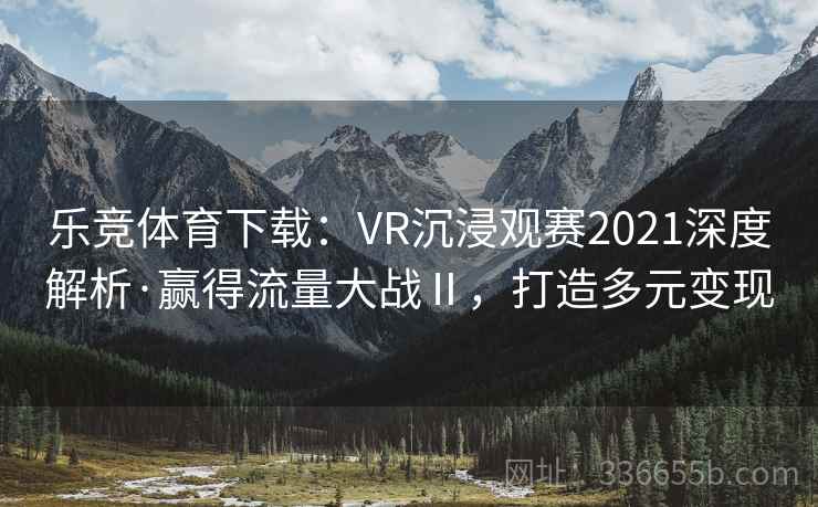 乐竞体育下载:VR沉浸观赛2021深度解析·赢得流量大战Ⅱ,打造多元变现 乐竞体育下载:VR沉浸观赛2021深度解析·赢得流量大战Ⅱ,打造多元变现