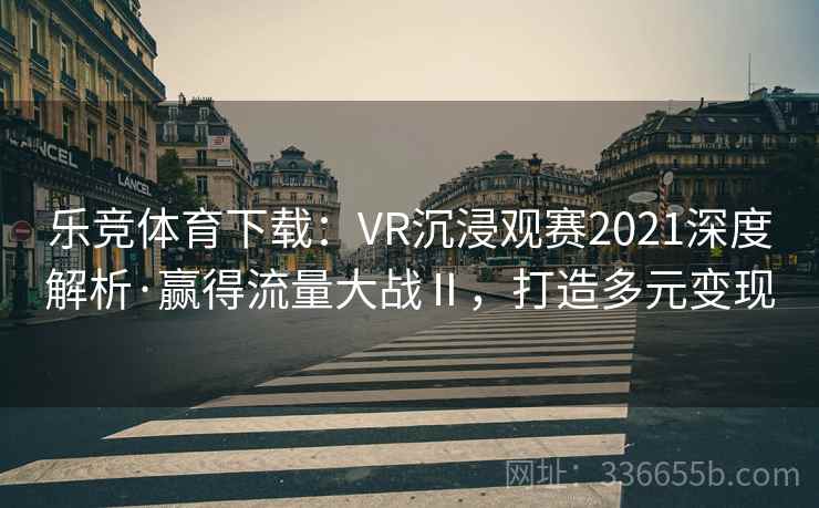 乐竞体育下载：VR沉浸观赛2021深度解析·赢得流量大战Ⅱ，打造多元变现