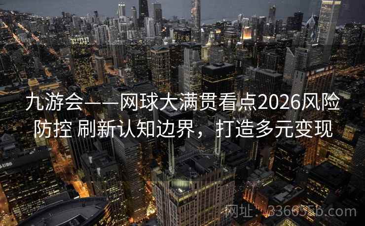 九游会——网球大满贯看点2026风险防控 刷新认知边界,打造多元变现 九游会——网球大满贯看点2026风险防控 刷新认知边界,打造多元变现