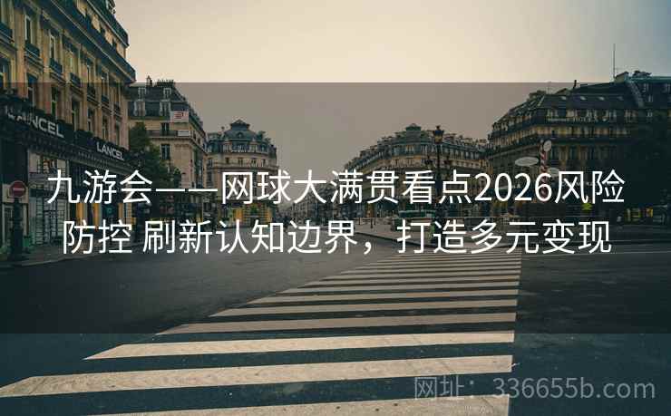 九游会——网球大满贯看点2026风险防控 刷新认知边界，打造多元变现