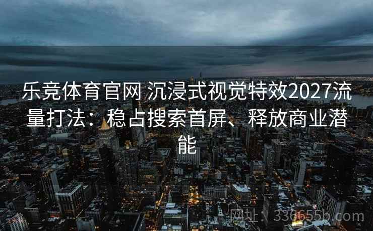 乐竞体育官网 沉浸式视觉特效2027流量打法：稳占搜索首屏、释放商业潜能