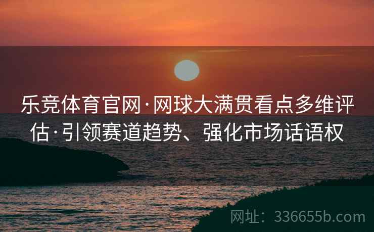 乐竞体育官网·网球大满贯看点多维评估·引领赛道趋势、强化市场话语权