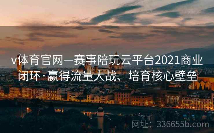 v体育官网—赛事陪玩云平台2021商业闭环·赢得流量大战、培育核心壁垒