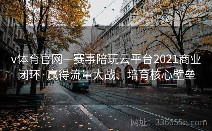 v体育官网—赛事陪玩云平台2021商业闭环·赢得流量大战、培育核心壁垒 v体育官网—赛事陪玩云平台2021商业闭环·赢得流量大战、培育核心壁垒