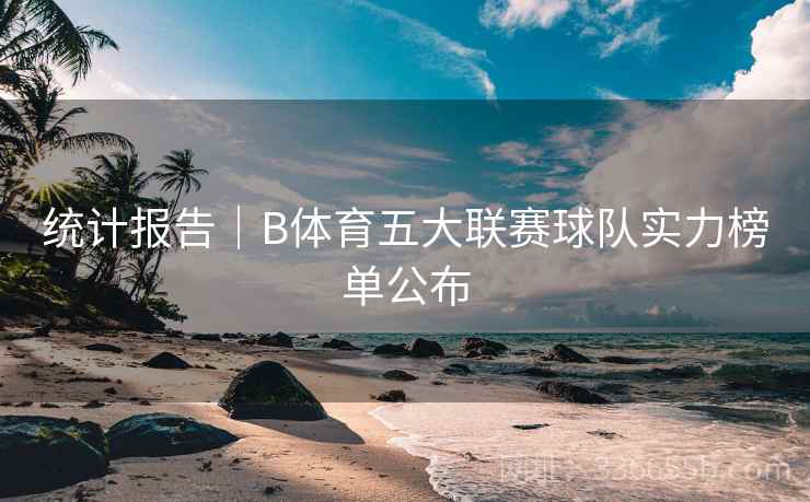 统计报告|B体育五大联赛球队实力榜单公布 统计报告|B体育五大联赛球队实力榜单公布