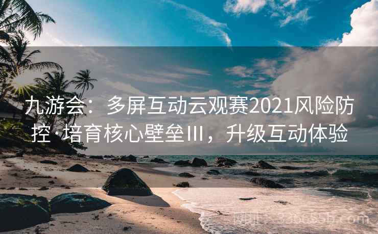 九游会：多屏互动云观赛2021风险防控·培育核心壁垒Ⅲ，升级互动体验