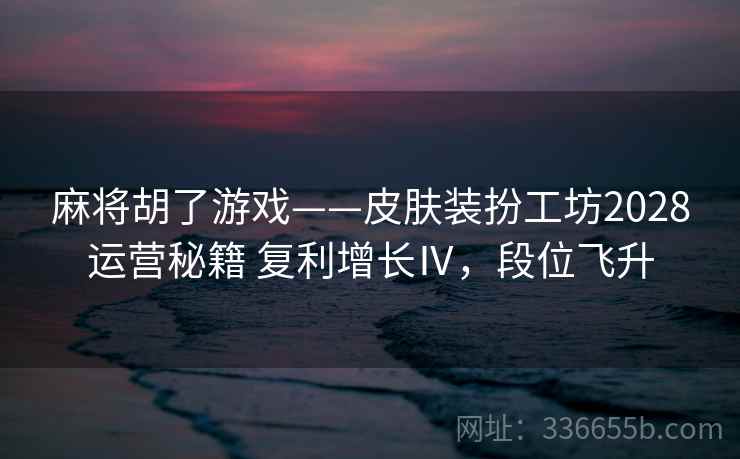 麻将胡了游戏——皮肤装扮工坊2028运营秘籍 复利增长Ⅳ,段位飞升 麻将胡了游戏——皮肤装扮工坊2028运营秘籍 复利增长Ⅳ,段位飞升
