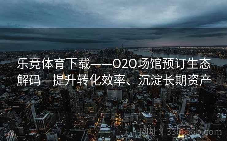 乐竞体育下载——O2O场馆预订生态解码—提升转化效率、沉淀长期资产 乐竞体育下载——O2O场馆预订生态解码—提升转化效率、沉淀长期资产