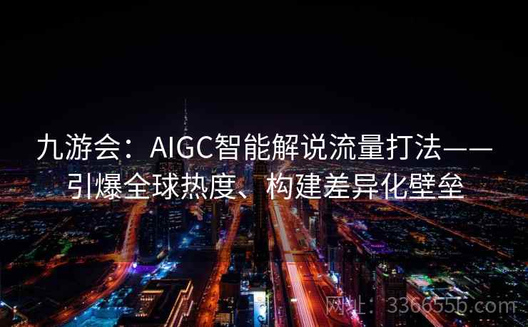 九游会：AIGC智能解说流量打法——引爆全球热度、构建差异化壁垒