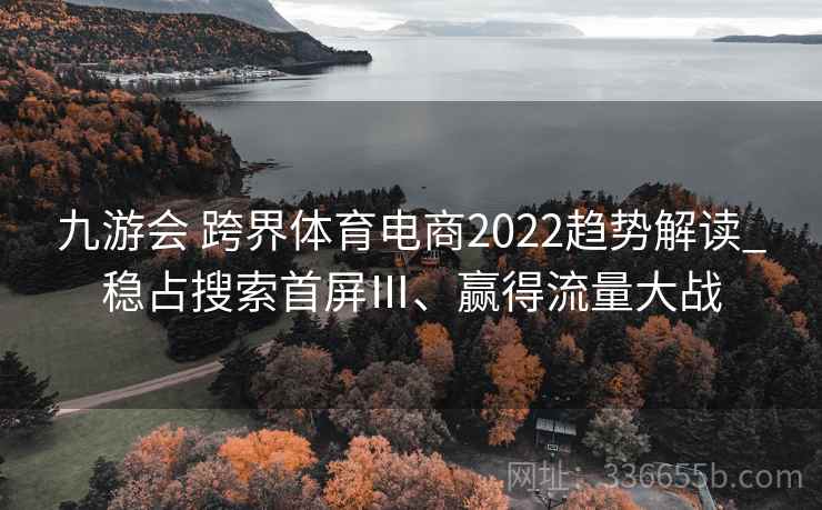 九游会 跨界体育电商2022趋势解读_稳占搜索首屏Ⅲ、赢得流量大战