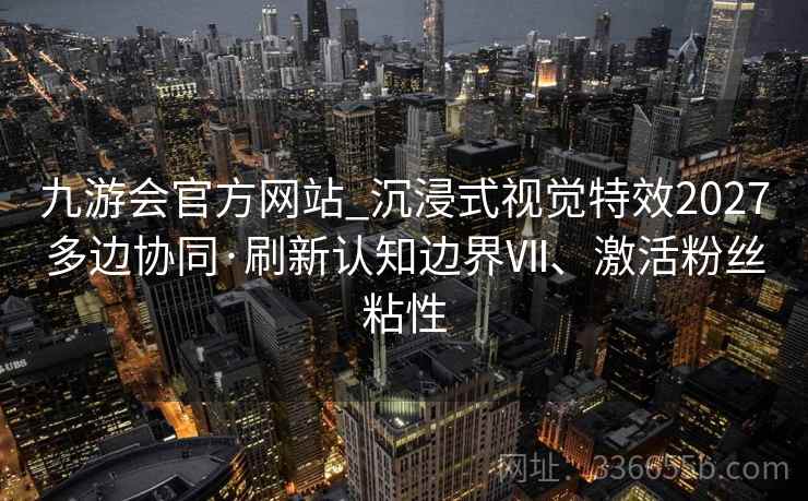 九游会官方网站_沉浸式视觉特效2027多边协同·刷新认知边界Ⅶ、激活粉丝粘性