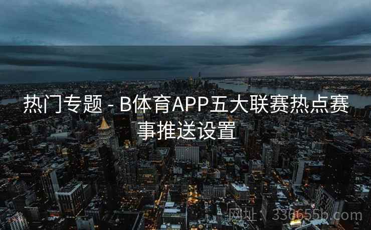 热门专题 - B体育APP五大联赛热点赛事推送设置 热门专题 - B体育APP五大联赛热点赛事推送设置