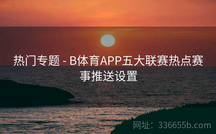 热门专题 - B体育APP五大联赛热点赛事推送设置 热门专题 - B体育APP五大联赛热点赛事推送设置
