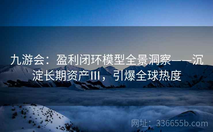 九游会：盈利闭环模型全景洞察——沉淀长期资产Ⅲ，引爆全球热度