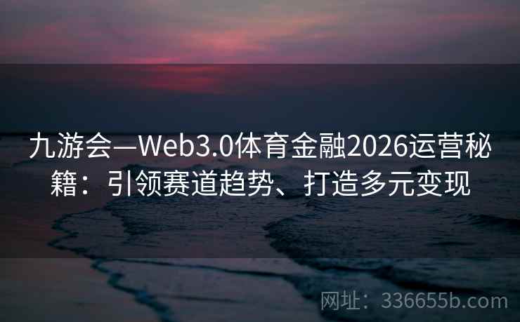 九游会—Web3.0体育金融2026运营秘籍:引领赛道趋势、打造多元变现 九游会—Web3.0体育金融2026运营秘籍:引领赛道趋势、打造多元变现