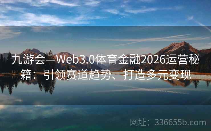 九游会—Web3.0体育金融2026运营秘籍：引领赛道趋势、打造多元变现