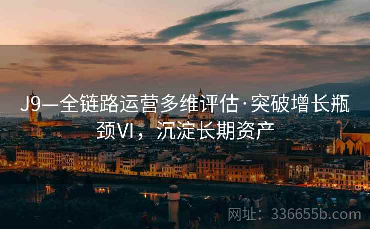 J9—全链路运营多维评估·突破增长瓶颈Ⅵ，沉淀长期资产