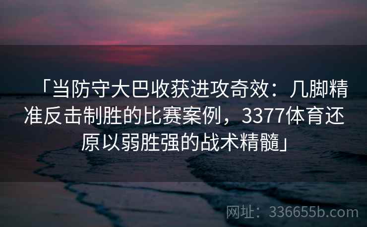 「当防守大巴收获进攻奇效:几脚精准反击制胜的比赛案例,3377体育还原以弱胜强的战术精髓」 「当防守大巴收获进攻奇效:几脚精准反击制胜的比赛案例,3377体育还原以弱胜强的战术精髓」