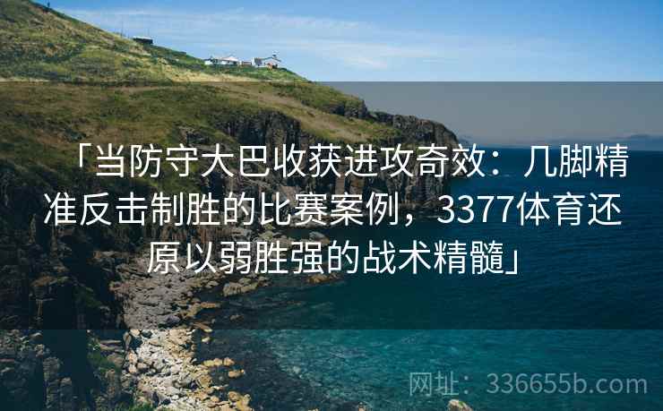 「当防守大巴收获进攻奇效:几脚精准反击制胜的比赛案例,3377体育还原以弱胜强的战术精髓」 「当防守大巴收获进攻奇效:几脚精准反击制胜的比赛案例,3377体育还原以弱胜强的战术精髓」