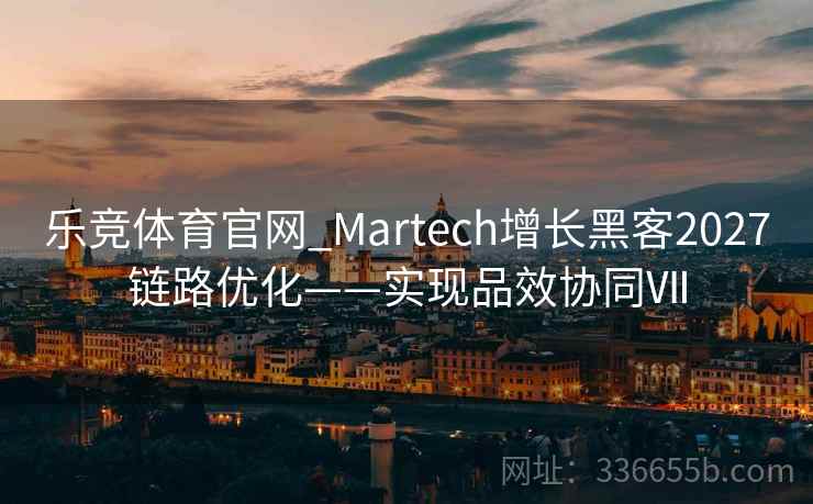 乐竞体育官网_Martech增长黑客2027链路优化——实现品效协同Ⅶ