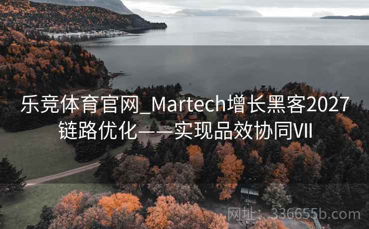 乐竞体育官网_Martech增长黑客2027链路优化——实现品效协同Ⅶ