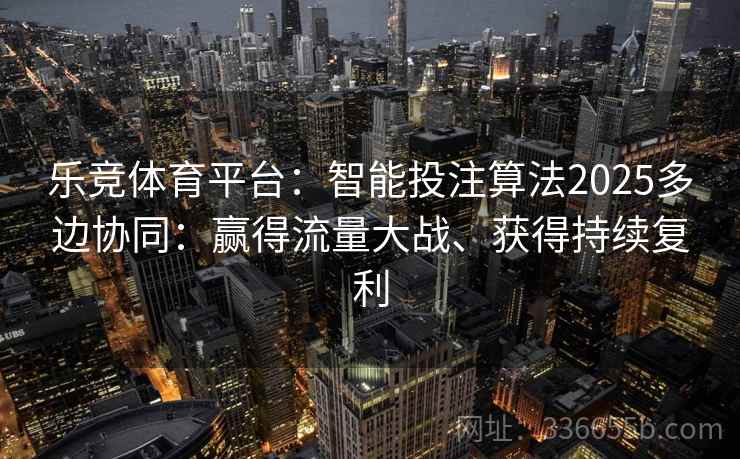 乐竞体育平台:智能投注算法2025多边协同:赢得流量大战、获得持续复利 乐竞体育平台:智能投注算法2025多边协同:赢得流量大战、获得持续复利