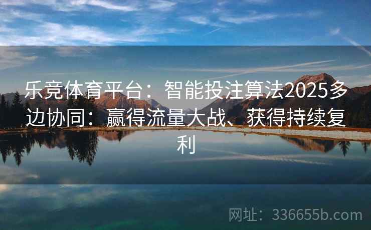 乐竞体育平台：智能投注算法2025多边协同：赢得流量大战、获得持续复利