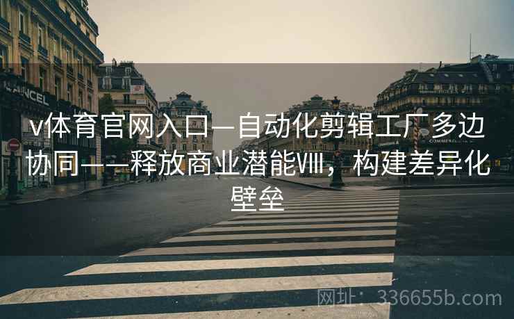 v体育官网入口—自动化剪辑工厂多边协同——释放商业潜能Ⅷ，构建差异化壁垒