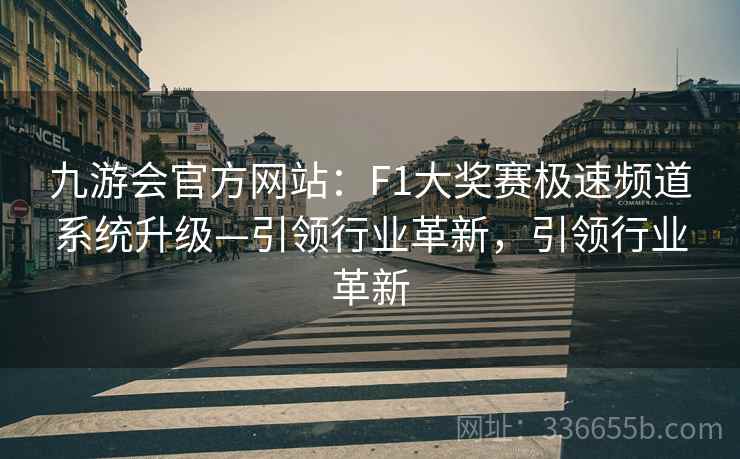 九游会官方网站:F1大奖赛极速频道系统升级—引领行业革新,引领行业革新 九游会官方网站:F1大奖赛极速频道系统升级—引领行业革新,引领行业革新