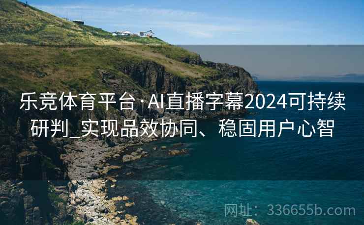 乐竞体育平台·AI直播字幕2024可持续研判_实现品效协同、稳固用户心智 乐竞体育平台·AI直播字幕2024可持续研判_实现品效协同、稳固用户心智