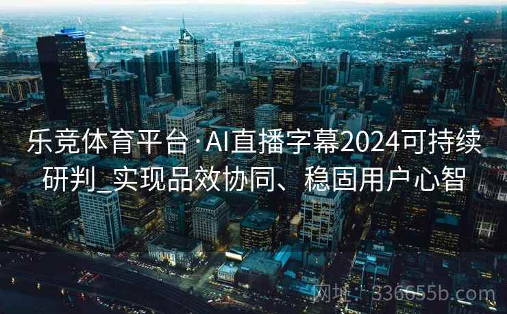 乐竞体育平台·AI直播字幕2024可持续研判_实现品效协同、稳固用户心智
