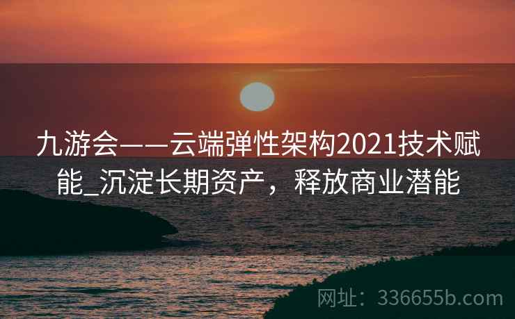 九游会——云端弹性架构2021技术赋能_沉淀长期资产,释放商业潜能 九游会——云端弹性架构2021技术赋能_沉淀长期资产,释放商业潜能