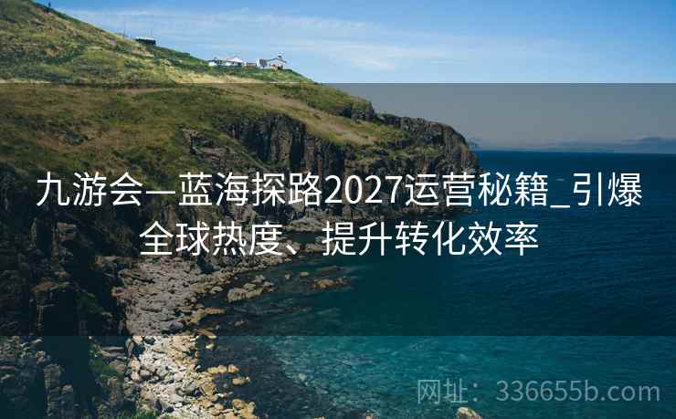 九游会—蓝海探路2027运营秘籍_引爆全球热度、提升转化效率