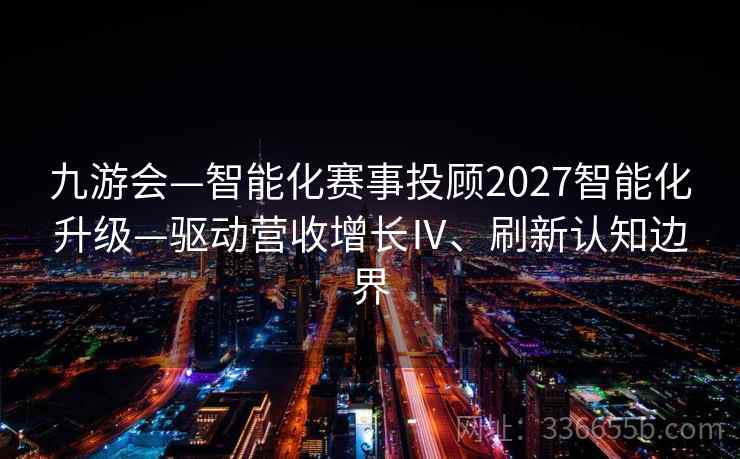 九游会—智能化赛事投顾2027智能化升级—驱动营收增长Ⅳ、刷新认知边界 九游会—智能化赛事投顾2027智能化升级—驱动营收增长Ⅳ、刷新认知边界
