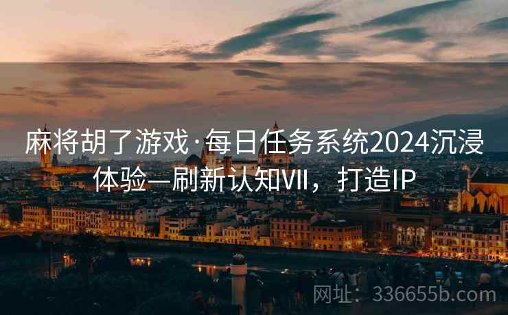 麻将胡了游戏·每日任务系统2024沉浸体验—刷新认知Ⅶ,打造IP 麻将胡了游戏·每日任务系统2024沉浸体验—刷新认知Ⅶ,打造IP