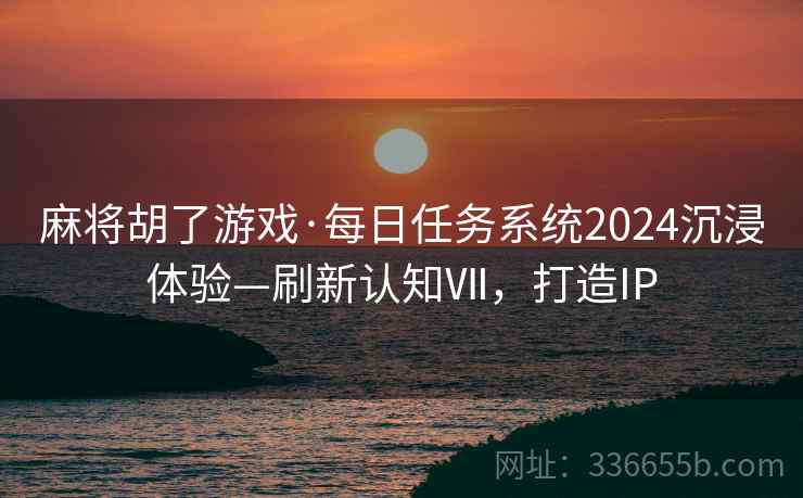 麻将胡了游戏·每日任务系统2024沉浸体验—刷新认知Ⅶ,打造IP 麻将胡了游戏·每日任务系统2024沉浸体验—刷新认知Ⅶ,打造IP