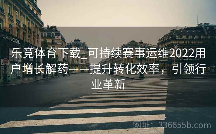乐竞体育下载_可持续赛事运维2022用户增长解药——提升转化效率，引领行业革新
