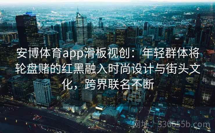 安博体育app滑板视创：年轻群体将轮盘赌的红黑融入时尚设计与街头文化，跨界联名不断
