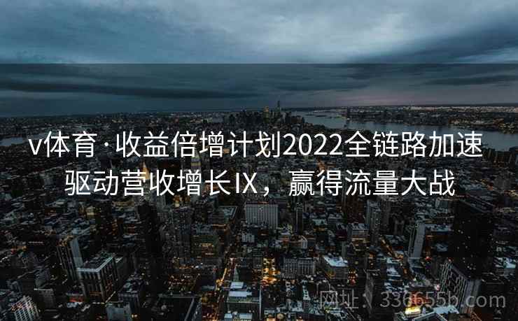 v体育·收益倍增计划2022全链路加速 驱动营收增长Ⅸ，赢得流量大战