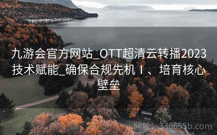 九游会官方网站_OTT超清云转播2023技术赋能_确保合规先机Ⅰ、培育核心壁垒